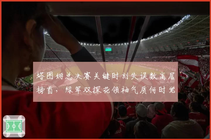 塔图姆总决赛关键时刻失误数高居榜首,绿军双探花领袖气质何时觉醒?