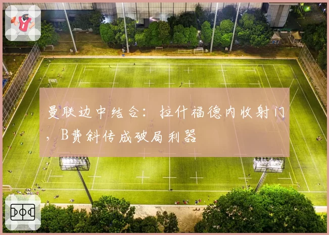 曼联边中结合：拉什福德内收射门，B费斜传成破局利器