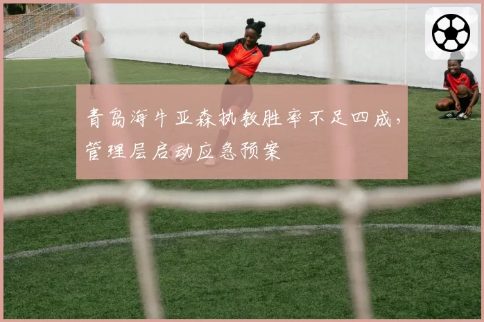 青岛海牛亚森执教胜率不足四成，管理层启动应急预案