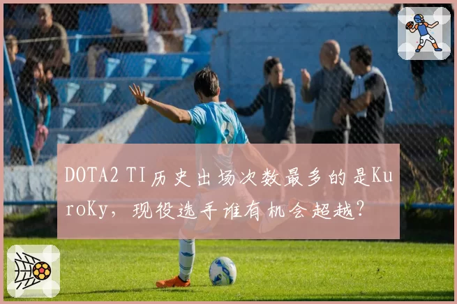 DOTA2 TI历史出场次数最多的是KuroKy，现役选手谁有机会超越？