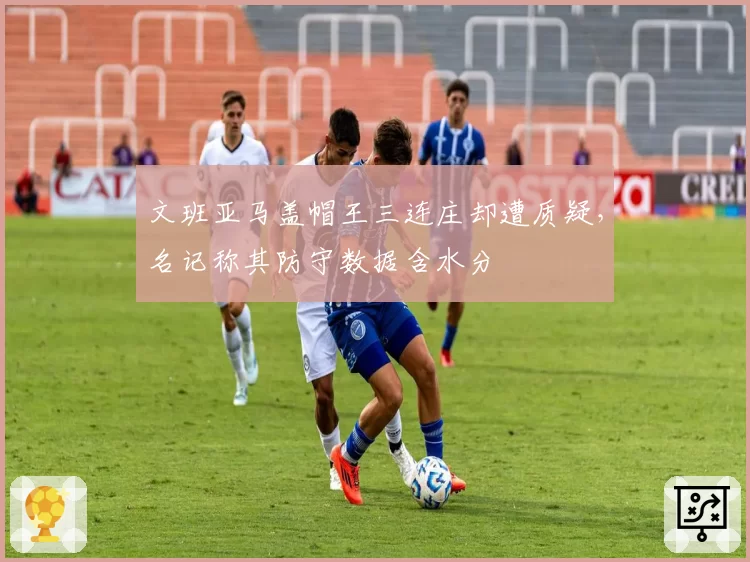 文班亚马盖帽王三连庄却遭质疑，名记称其防守数据含水分