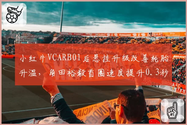 小红牛VCARB01后悬挂升级改善轮胎升温，角田裕毅首圈速度提升0.3秒